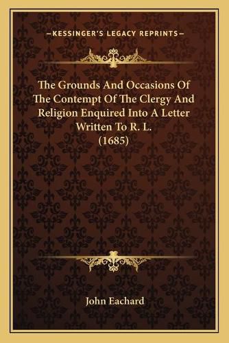 Cover image for The Grounds and Occasions of the Contempt of the Clergy and Religion Enquired Into a Letter Written to R. L. (1685)