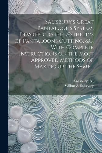 Cover image for Salisbury's Great Pantaloons System, Devoted to the AEsthetics of Pantaloons Cutting, &c. ... With Complete Instructions on the Most Approved Methods of Making up the Same ..