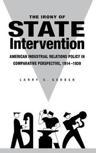 Cover image for The Irony of State Intervention: American Industrial Relations Policy in Comparative Perspective, 1914-1939