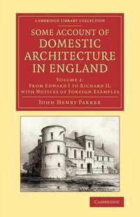 Cover image for Some Account of Domestic Architecture in England: From Edward I to Richard II, with Notices of Foreign Examples, and Numerous Illustrations of Existing Remains from Original Drawings