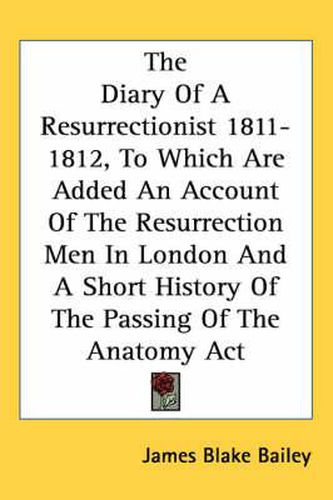 The Diary of a Resurrectionist 1811-1812, to Which Are Added an Account of the Resurrection Men in London and a Short History of the Passing of the Anatomy ACT