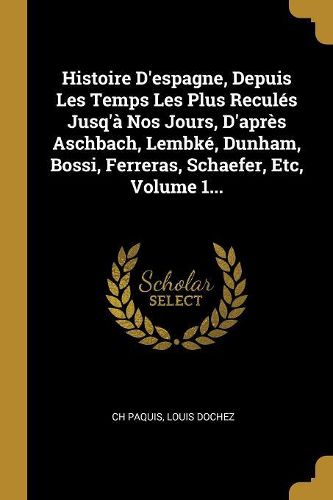 Cover image for Histoire D'espagne, Depuis Les Temps Les Plus Recules Jusq'a Nos Jours, D'apres Aschbach, Lembke, Dunham, Bossi, Ferreras, Schaefer, Etc, Volume 1...