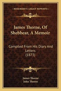 Cover image for James Thorne, of Shebbear, a Memoir James Thorne, of Shebbear, a Memoir: Compiled from His Diary and Letters (1873) Compiled from His Diary and Letters (1873)