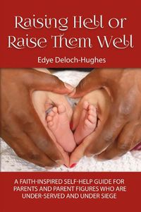 Cover image for Raising Hell or Raise Them Well: A Faith-Inspired Self-Help Guide for Parent and Parent Figures Who Are Unde