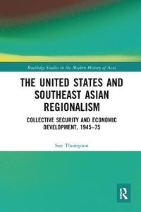 Cover image for The United States and Southeast Asian Regionalism: Collective Security and Economic Development, 1945-75