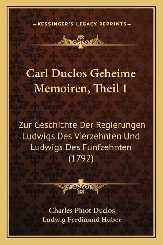 Cover image for Carl Duclos Geheime Memoiren, Theil 1: Zur Geschichte Der Regierungen Ludwigs Des Vierzehnten Und Ludwigs Des Funfzehnten (1792)