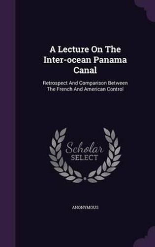 Cover image for A Lecture on the Inter-Ocean Panama Canal: Retrospect and Comparison Between the French and American Control