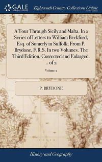 Cover image for A Tour Through Sicily and Malta. In a Series of Letters to William Beckford, Esq. of Somerly in Suffolk; From P. Brydone, F.R.S. In two Volumes. The Third Edition, Corrected and Enlarged. .. of 2; Volume 2