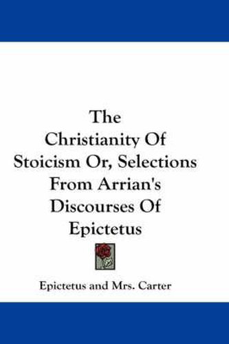 Cover image for The Christianity of Stoicism Or, Selections from Arrian's Discourses of Epictetus