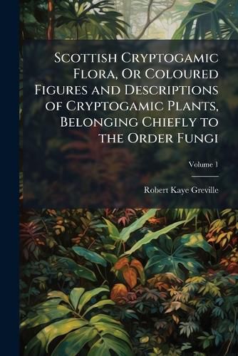 Cover image for Scottish Cryptogamic Flora, Or Coloured Figures and Descriptions of Cryptogamic Plants, Belonging Chiefly to the Order Fungi