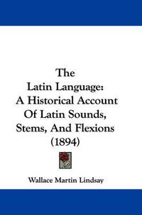 Cover image for The Latin Language: A Historical Account of Latin Sounds, Stems, and Flexions (1894)