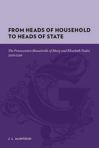 Cover image for From Heads of Household to Heads of State: The Pre-Accession Households of Mary and Elizabeth Tudor, 1516-1558