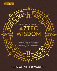 Cover image for The Essential Book of Aztec Wisdom: Timeless Everyday Healing Techniques