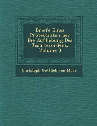 Briefe Eines Protestanten Ber Die Aufhebung Des Jesuiterordens, Volume 3