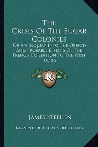 The Crisis of the Sugar Colonies: Or an Inquiry Into the Objects and Probable Effects of the French Expedition to the West Indies: In Four Letters to the Right Hon. Henry Addington