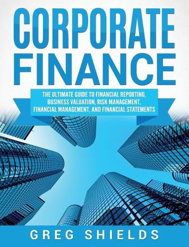 Cover image for Corporate Finance: The Ultimate Guide to Financial Reporting, Business Valuation, Risk Management, Financial Management, and Financial Statements