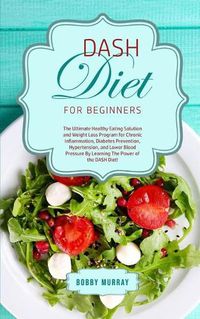 Cover image for DASH Diet for Beginners: The Ultimate Healthy Eating Solution and Weight Loss Program for Hypertension and Blood Pressure By Learning The Power of the DASH Diet!