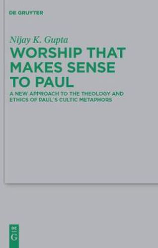 Worship that Makes Sense to Paul: A New Approach to the Theology and Ethics of Paul's Cultic Metaphors