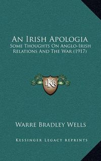 Cover image for An Irish Apologia: Some Thoughts on Anglo-Irish Relations and the War (1917)