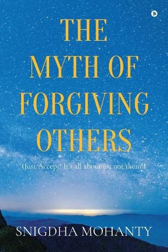 Cover image for The Myth of Forgiving Others: Just Accept! It's all about us, not them!