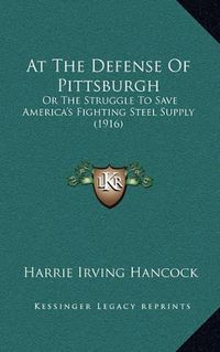 Cover image for At the Defense of Pittsburgh: Or the Struggle to Save America's Fighting Steel Supply (1916)