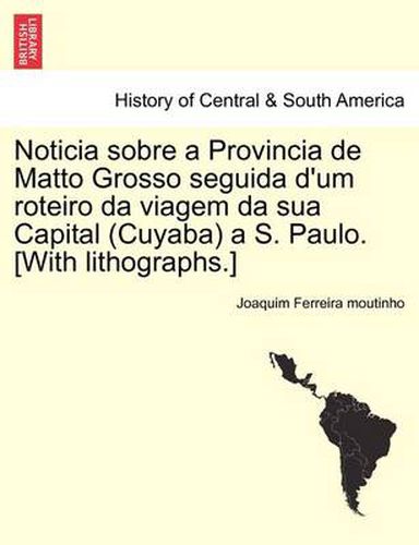 Cover image for Noticia Sobre a Provincia de Matto Grosso Seguida D'Um Roteiro Da Viagem Da Sua Capital (Cuyaba) A S. Paulo. [With Lithographs.]