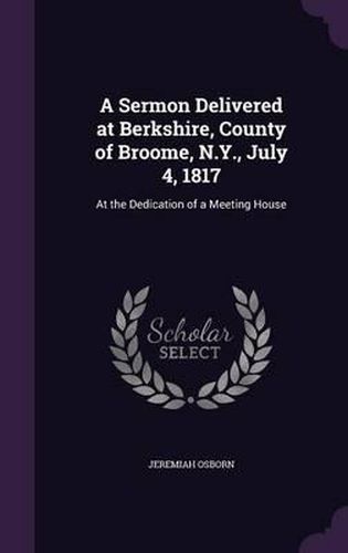 Cover image for A Sermon Delivered at Berkshire, County of Broome, N.Y., July 4, 1817: At the Dedication of a Meeting House