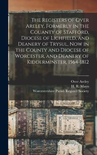 Cover image for The Registers of Over Areley, Formerly in the Couanty of Stafford, Diocese of Lichfield, and Deanery of Trysul, Now in the County and Diocese of Worcester, and Deanery of Kidderminster, 1564-1812