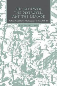 Cover image for The Renewed, the Destroyed, and the Remade: The Three Thought Worlds of the Iroquois and the Huron, 1609-1650