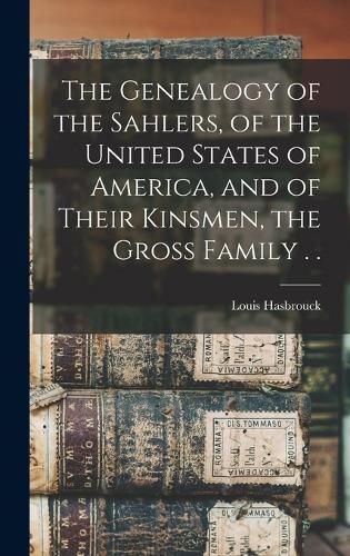 The Genealogy of the Sahlers, of the United States of America, and of Their Kinsmen, the Gross Family . .