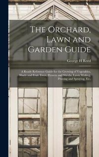 Cover image for The Orchard, Lawn and Garden Guide: a Ready Reference Guide for the Growing of Vegetables, Shade and Fruit Trees, Flowers and Shrubs, Lawn Making, Pruning and Spraying, Etc.