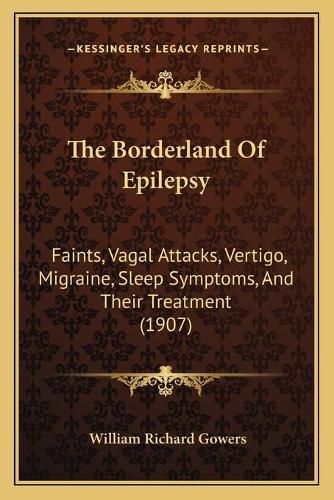 Cover image for The Borderland of Epilepsy: Faints, Vagal Attacks, Vertigo, Migraine, Sleep Symptoms, and Their Treatment (1907)