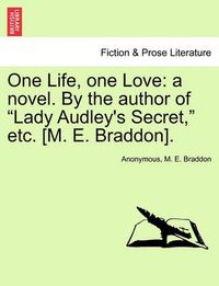 Cover image for One Life, One Love: A Novel. by the Author of  Lady Audley's Secret,  Etc. [M. E. Braddon].