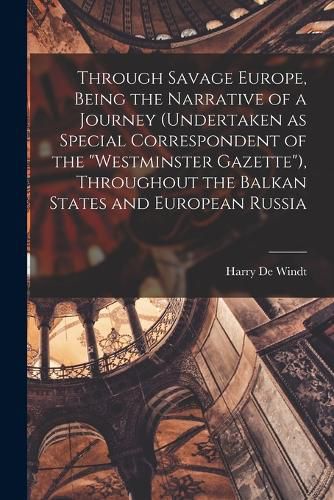 Through Savage Europe, Being the Narrative of a Journey (undertaken as Special Correspondent of the "Westminster Gazette"), Throughout the Balkan States and European Russia