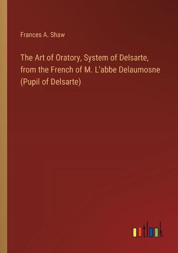 The Art of Oratory, System of Delsarte, from the French of M. L'abbe Delaumosne (Pupil of Delsarte)