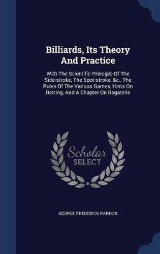 Billiards, Its Theory and Practice: With the Scientific Principle of the Side-Stroke, the Spot-Stroke, &c., the Rules of the Various Games, Hints on Betting, and a Chapter on Bagatelle