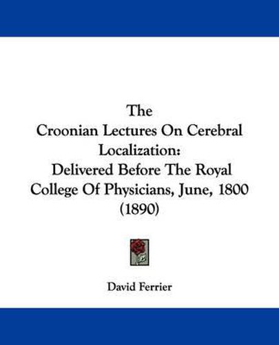 Cover image for The Croonian Lectures on Cerebral Localization: Delivered Before the Royal College of Physicians, June, 1800 (1890)