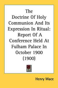 Cover image for The Doctrine of Holy Communion and Its Expression in Ritual: Report of a Conference Held at Fulham Palace in October 1900 (1900)