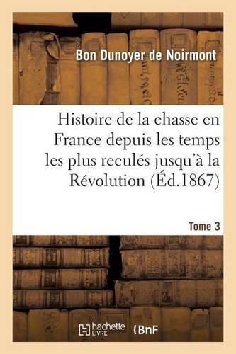 Cover image for Histoire de la Chasse En France Depuis Les Temps Les Plus Recules Jusqu'a La Revolution Tome 3