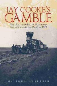 Cover image for Jay Cooke's Gamble: The Northern Pacific Railroad, the Sioux, and the Panic of 1873