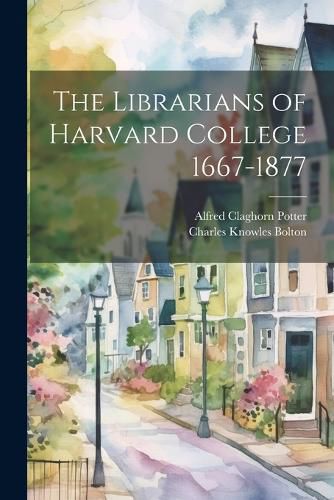 The Librarians of Harvard College 1667-1877