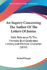 Cover image for An Inquiry Concerning The Author Of The Letters Of Junius: With Reference To The Memoirs By A Celebrated Literary And Political Character (1814)