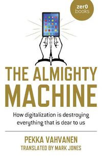 Cover image for Almighty Machine, The - How Digitalization Is Destroying Everything That Is Dear to Us