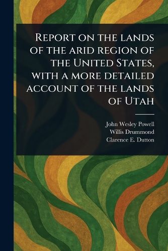 Cover image for Report on the Lands of the Arid Region of the United States, With a More Detailed Account of the Lands of Utah