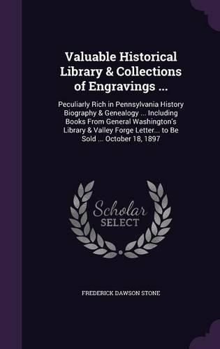 Valuable Historical Library & Collections of Engravings ...: Peculiarly Rich in Pennsylvania History Biography & Genealogy ... Including Books from General Washington's Library & Valley Forge Letter... to Be Sold ... October 18, 1897