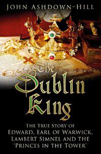 Cover image for The Dublin King: The True Story of Edward Earl of Warwick, Lambert Simnel and the 'Princes in the Tower