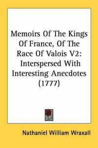 Cover image for Memoirs of the Kings of France, of the Race of Valois V2: Interspersed with Interesting Anecdotes (1777)