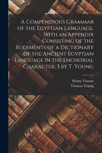 Cover image for A Compendious Grammar of the Egyptian Language. With an Appendix Consisting of the Rudiments of a Dictionary of the Ancient Egyptian Language in the Enchorial Character, 3 by T. Young