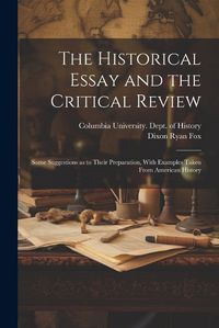 Cover image for The Historical Essay and the Critical Review; Some Suggestions as to Their Preparation, With Examples Taken From American History