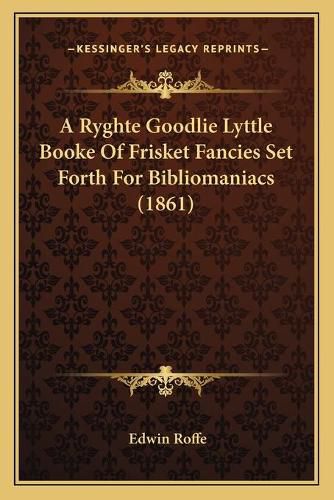 Cover image for A Ryghte Goodlie Lyttle Booke of Frisket Fancies Set Forth Fa Ryghte Goodlie Lyttle Booke of Frisket Fancies Set Forth for Bibliomaniacs (1861) or Bibliomaniacs (1861)